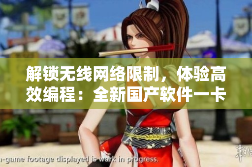 解鎖無線網(wǎng)絡(luò)限制，體驗(yàn)高效編程：全新國產(chǎn)軟件一卡一密發(fā)布