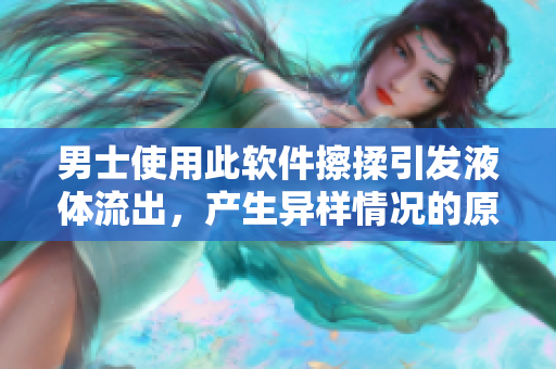 男士使用此軟件擦揉引發(fā)液體流出，產(chǎn)生異樣情況的原因解析