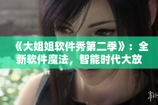 《大姐姐軟件秀第二季》：全新軟件魔法，智能時代大放異彩