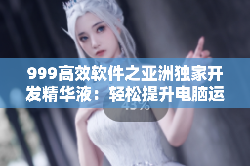 999高效軟件之亞洲獨(dú)家開發(fā)精華液：輕松提升電腦運(yùn)行速度