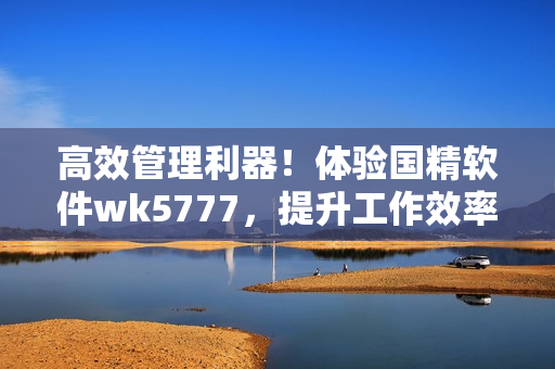 高效管理利器！體驗國精軟件wk5777，提升工作效率