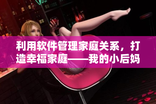 利用軟件管理家庭關(guān)系，打造幸福家庭——我的小后媽軟件使用詳解