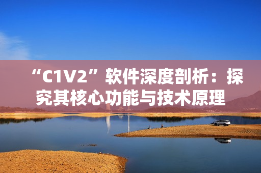 “C1V2”軟件深度剖析：探究其核心功能與技術(shù)原理