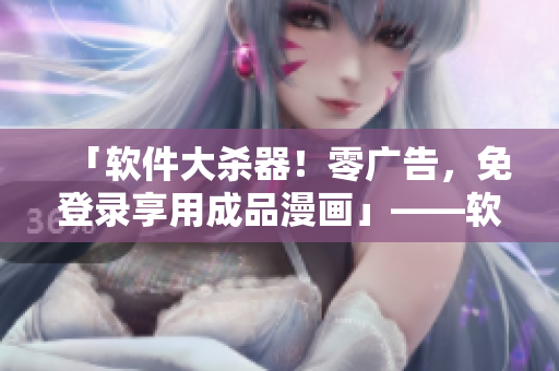 「軟件大殺器！零廣告，免登錄享用成品漫畫」——軟件軟文