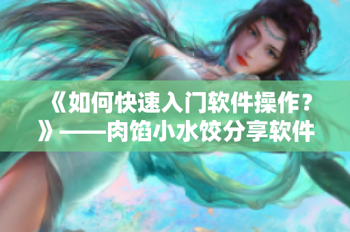 《如何快速入門軟件操作？》——肉餡小水餃分享軟件授課技巧和經(jīng)驗(yàn)
