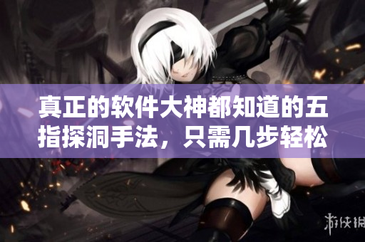 真正的軟件大神都知道的五指探洞手法，只需幾步輕松解決編程難題！