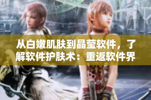 從白嫩肌膚到晶瑩軟件，了解軟件護膚術：重返軟件界的美麗新穎力量