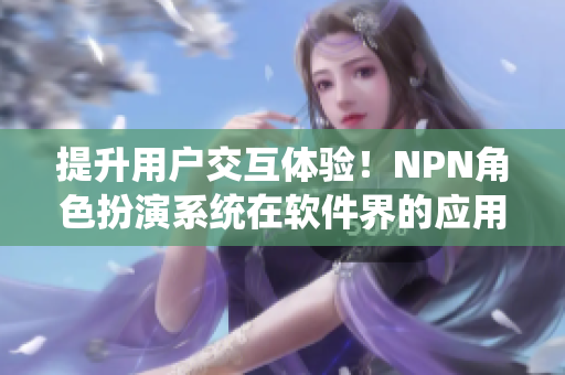 提升用戶交互體驗(yàn)！NPN角色扮演系統(tǒng)在軟件界的應(yīng)用