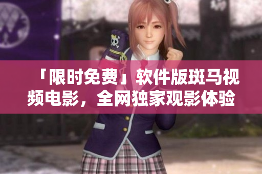「限時免費」軟件版斑馬視頻電影，全網獨家觀影體驗！