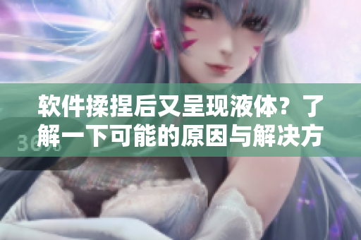 軟件揉捏后又呈現(xiàn)液體？了解一下可能的原因與解決方案