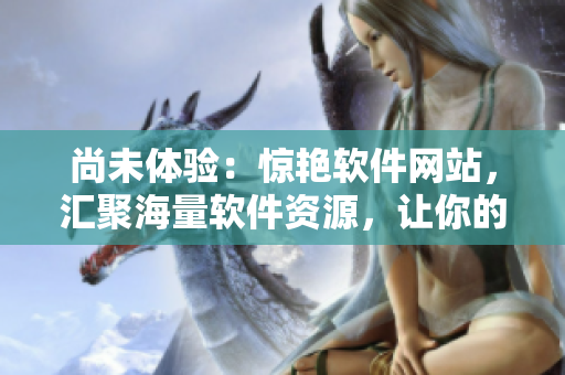 尚未體驗(yàn)：驚艷軟件網(wǎng)站，匯聚海量軟件資源，讓你的電腦更進(jìn)一步！