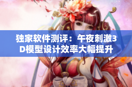 獨家軟件測評：午夜刺激3D模型設計效率大幅提升