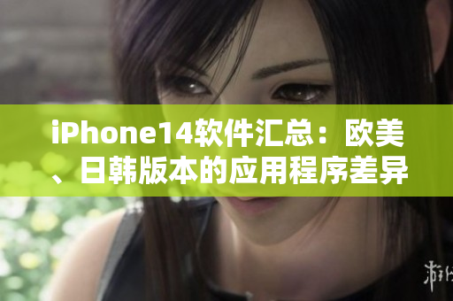 iPhone14軟件匯總：歐美、日韓版本的應(yīng)用程序差異解析