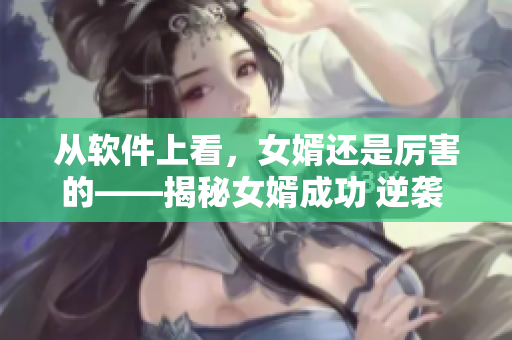從軟件上看，女婿還是厲害的——揭秘女婿成功 逆襲 的三步神器
