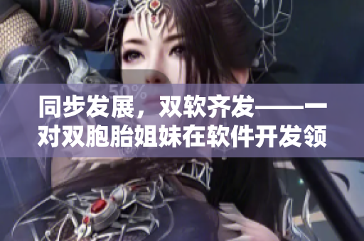 同步發(fā)展，雙軟齊發(fā)——一對雙胞胎姐妹在軟件開發(fā)領域的探索