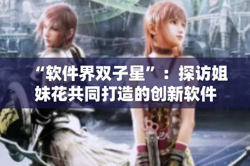 “軟件界雙子星”：探訪姐妹花共同打造的創(chuàng)新軟件