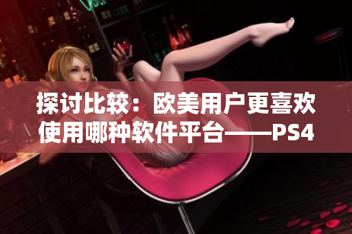 探討比較：歐美用戶更喜歡使用哪種軟件平臺(tái)——PS4還是Xbox