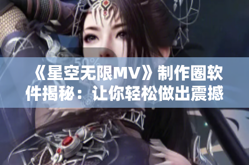 《星空無限MV》制作圈軟件揭秘：讓你輕松做出震撼MV的神器