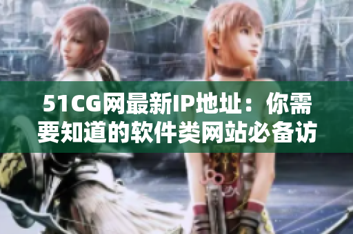 51CG網(wǎng)最新IP地址：你需要知道的軟件類網(wǎng)站必備訪問信息