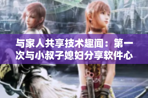 與家人共享技術(shù)趣聞：第一次與小叔子媳婦分享軟件心得
