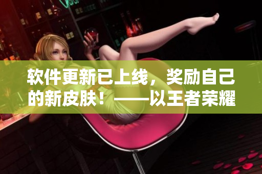 軟件更新已上線，獎勵自己的新皮膚！——以王者榮耀姬小滿為例