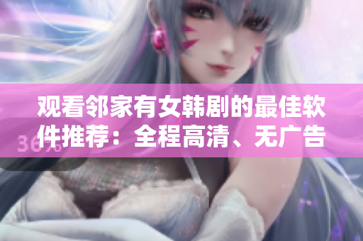 觀看鄰家有女韓劇的最佳軟件推薦：全程高清、無(wú)廣告，簡(jiǎn)單易用！