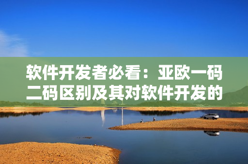 軟件開發(fā)者必看：亞歐一碼二碼區(qū)別及其對(duì)軟件開發(fā)的影響