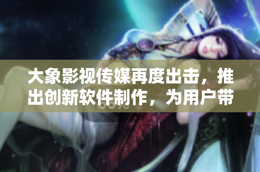 大象影視傳媒再度出擊，推出創(chuàng)新軟件制作，為用戶帶來全新視聽體驗(yàn)