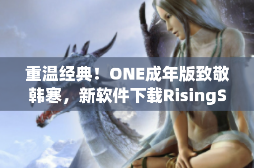 重溫經(jīng)典！ONE成年版致敬韓寒，新軟件下載RisingStar火熱上線！