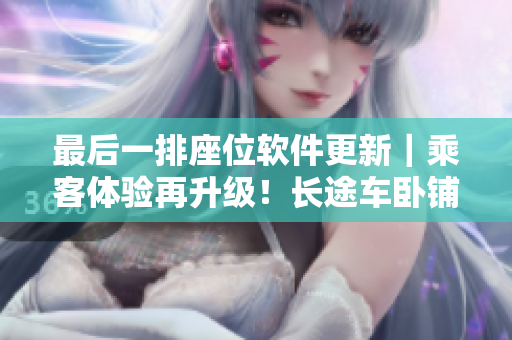 最后一排座位軟件更新｜乘客體驗(yàn)再升級！長途車臥鋪更舒適