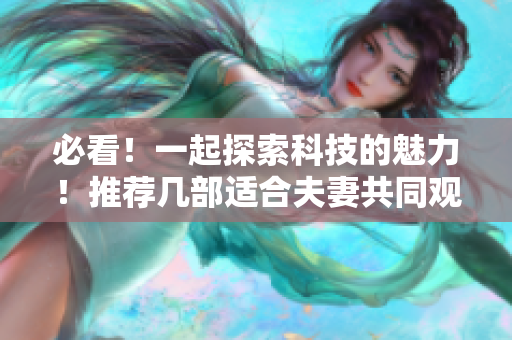 必看！一起探索科技的魅力！推薦幾部適合夫妻共同觀看的軟件相關(guān)電視劇