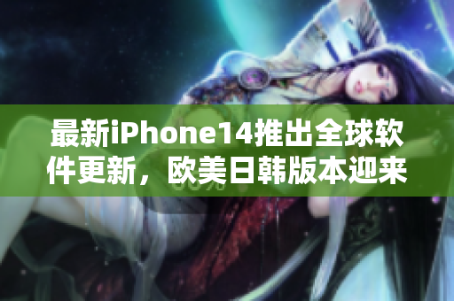 最新iPhone14推出全球軟件更新，歐美日韓版本迎來全新功能升級！