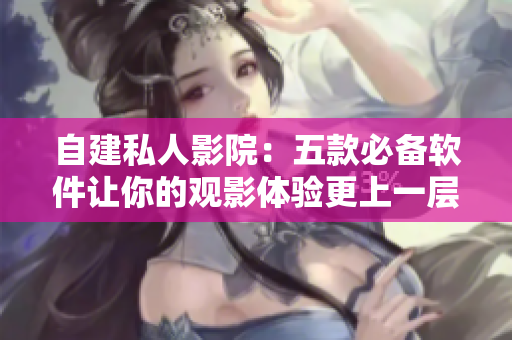 自建私人影院：五款必備軟件讓你的觀影體驗(yàn)更上一層樓