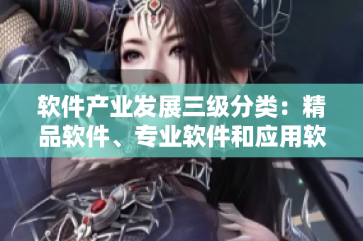 軟件產(chǎn)業(yè)發(fā)展三級分類：精品軟件、專業(yè)軟件和應(yīng)用軟件