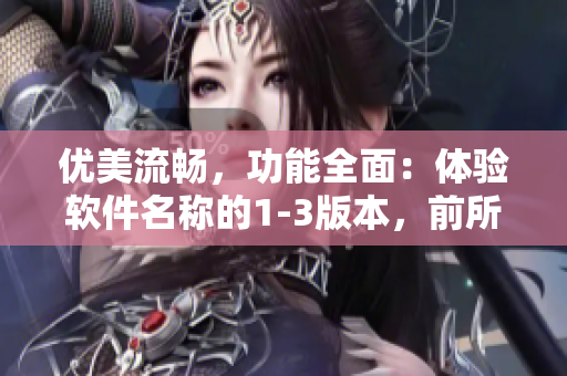 優(yōu)美流暢，功能全面：體驗(yàn)軟件名稱的1-3版本，前所未有的便捷
