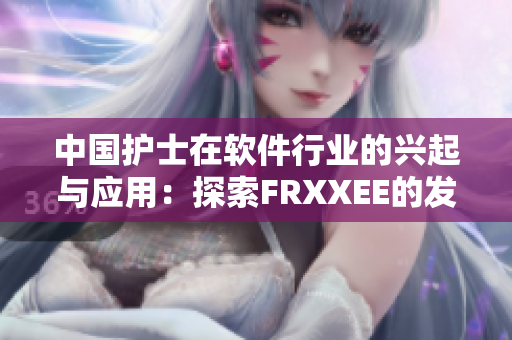 中國護(hù)士在軟件行業(yè)的興起與應(yīng)用：探索FRXXEE的發(fā)展與創(chuàng)新