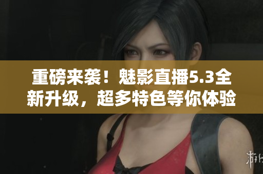 重磅來襲！魅影直播5.3全新升級，超多特色等你體驗(yàn)！