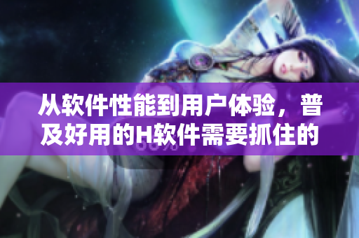 從軟件性能到用戶體驗(yàn)，普及好用的H軟件需要抓住的關(guān)鍵點(diǎn)