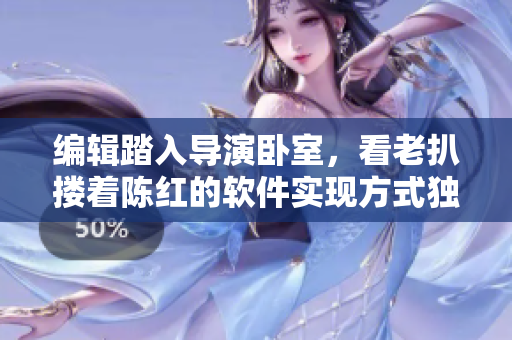 編輯踏入導(dǎo)演臥室，看老扒摟著陳紅的軟件實(shí)現(xiàn)方式獨(dú)具匠心