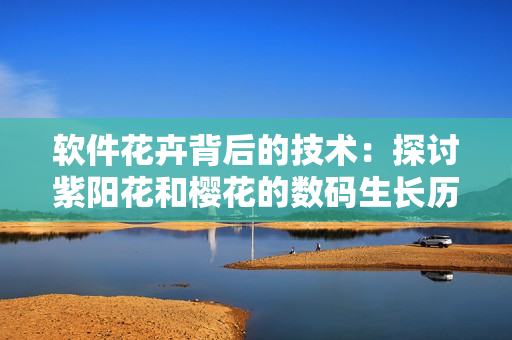 軟件花卉背后的技術：探討紫陽花和櫻花的數碼生長歷程