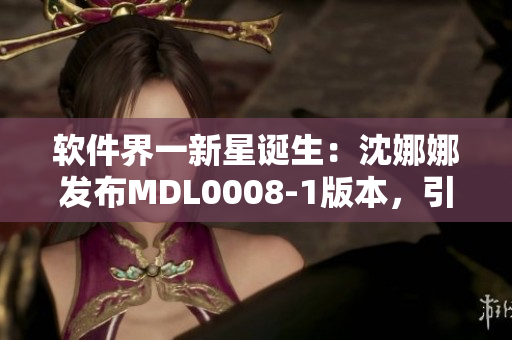 軟件界一新星誕生：沈娜娜發(fā)布MDL0008-1版本，引領(lǐng)行業(yè)新變革