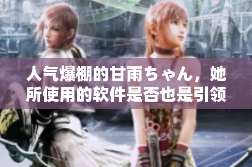 人氣爆棚的甘雨ちゃん，她所使用的軟件是否也是引領(lǐng)潮流的秘密