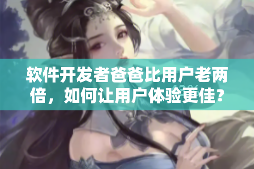 軟件開發(fā)者爸爸比用戶老兩倍，如何讓用戶體驗更佳？