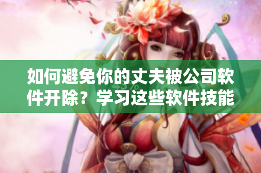 如何避免你的丈夫被公司軟件開(kāi)除？學(xué)習(xí)這些軟件技能吧！