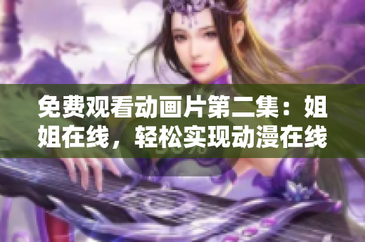 免費觀看動畫片第二集：姐姐在線，輕松實現(xiàn)動漫在線觀看！