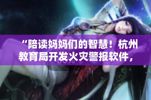 “陪讀媽媽們的智慧！杭州教育局開發(fā)火災(zāi)警報(bào)軟件，保障學(xué)生安全”