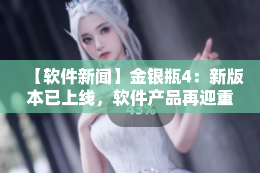 【軟件新聞】金銀瓶4：新版本已上線，軟件產(chǎn)品再迎重大更新！