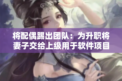 將配偶踢出團(tuán)隊(duì)：為升職將妻子交給上級用于軟件項(xiàng)目