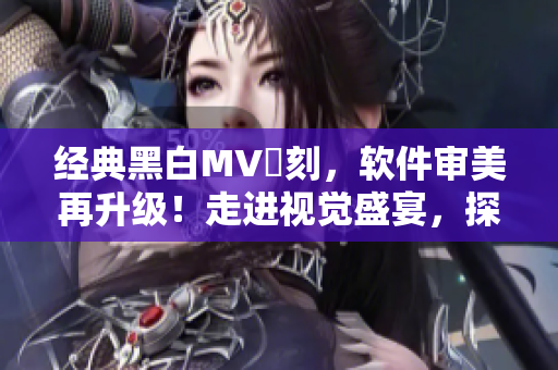 經(jīng)典黑白MV復(fù)刻，軟件審美再升級！走進(jìn)視覺盛宴，探究非凡創(chuàng)意