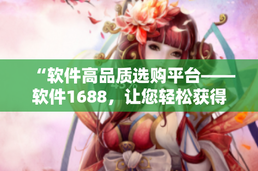 “軟件高品質(zhì)選購平臺(tái)——軟件1688，讓您輕松獲得優(yōu)質(zhì)軟件資源！”